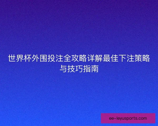 世界杯外围投注全攻略详解最佳下注策略与技巧指南