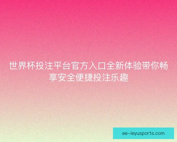 世界杯投注平台官方入口全新体验带你畅享安全便捷投注乐趣 世界杯投注平台官方入口全新体验带你畅享安全便捷投注乐趣