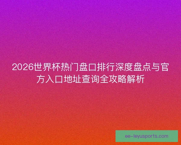 2026世界杯热门盘口排行深度盘点与官方入口地址查询全攻略解析 2026世界杯热门盘口排行深度盘点与官方入口地址查询全攻略解析