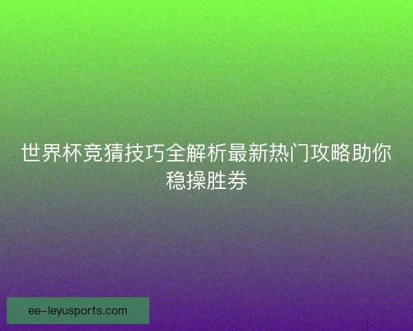 世界杯竞猜技巧全解析最新热门攻略助你稳操胜券