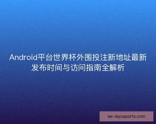 Android平台世界杯外围投注新地址最新发布时间与访问指南全解析 Android平台世界杯外围投注新地址最新发布时间与访问指南全解析