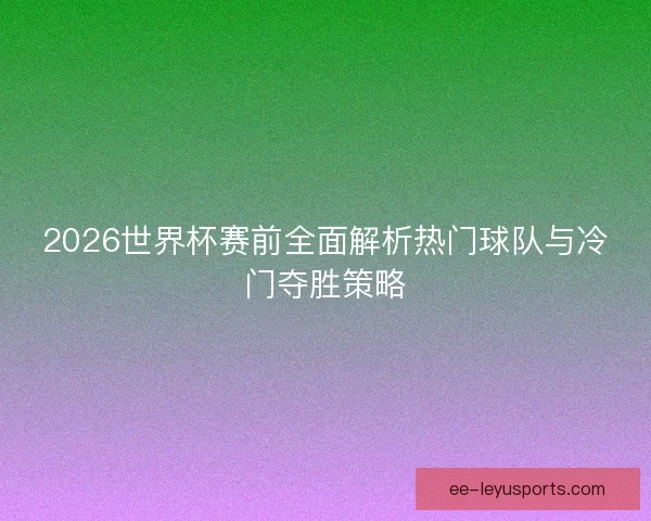2026世界杯赛前全面解析热门球队与冷门夺胜策略 2026世界杯赛前全面解析热门球队与冷门夺胜策略