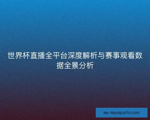 世界杯直播全平台深度解析与赛事观看数据全景分析 世界杯直播全平台深度解析与赛事观看数据全景分析