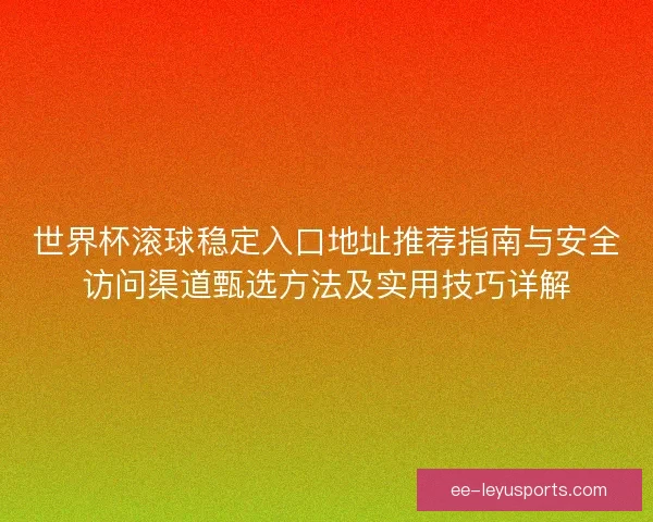 世界杯滚球稳定入口地址推荐指南与安全访问渠道甄选方法及实用技巧详解 世界杯滚球稳定入口地址推荐指南与安全访问渠道甄选方法及实用技巧详解