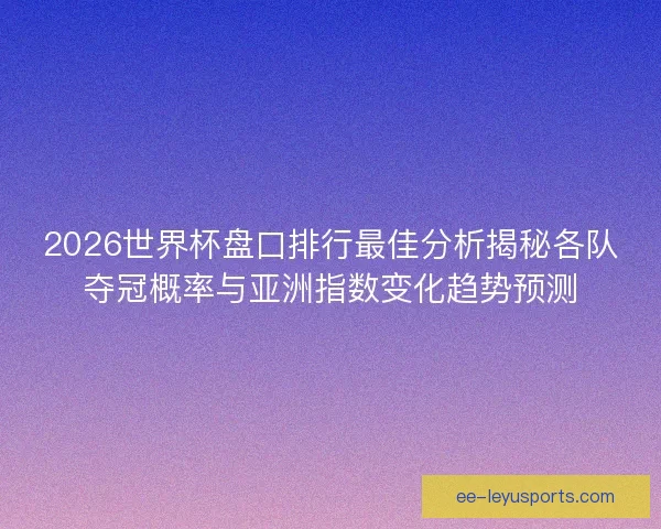 2026世界杯盘口排行最佳分析揭秘各队夺冠概率与亚洲指数变化趋势预测