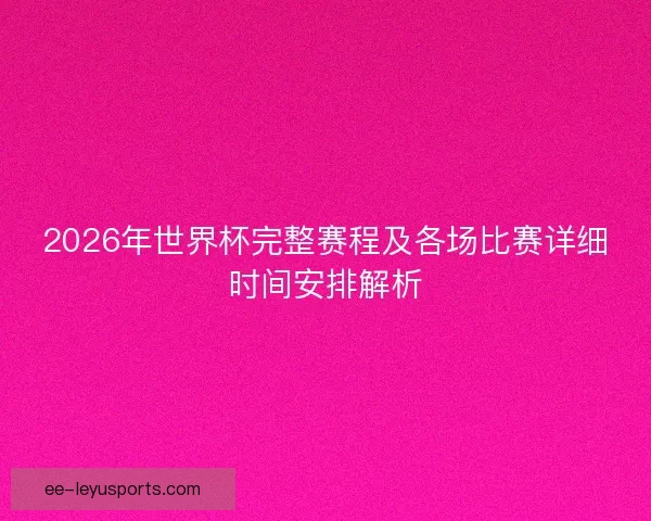 2026年世界杯完整赛程及各场比赛详细时间安排解析 2026年世界杯完整赛程及各场比赛详细时间安排解析
