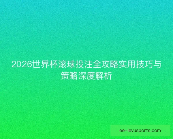 2026世界杯滚球投注全攻略实用技巧与策略深度解析