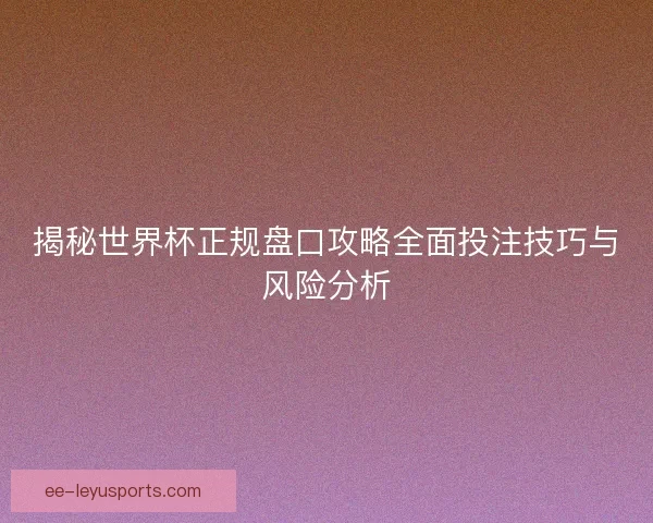 揭秘世界杯正规盘口攻略全面投注技巧与风险分析
