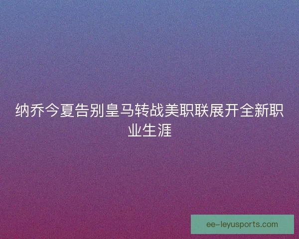 纳乔今夏告别皇马转战美职联展开全新职业生涯