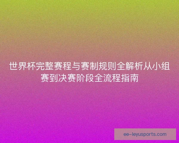 世界杯完整赛程与赛制规则全解析从小组赛到决赛阶段全流程指南