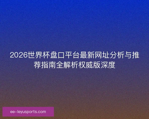 2026世界杯盘口平台最新网址分析与推荐指南全解析权威版深度 2026世界杯盘口平台最新网址分析与推荐指南全解析权威版深度