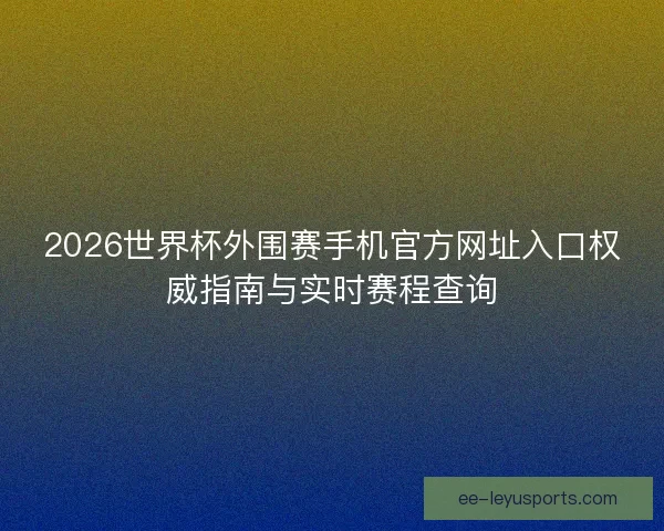 2026世界杯外围赛手机官方网址入口权威指南与实时赛程查询