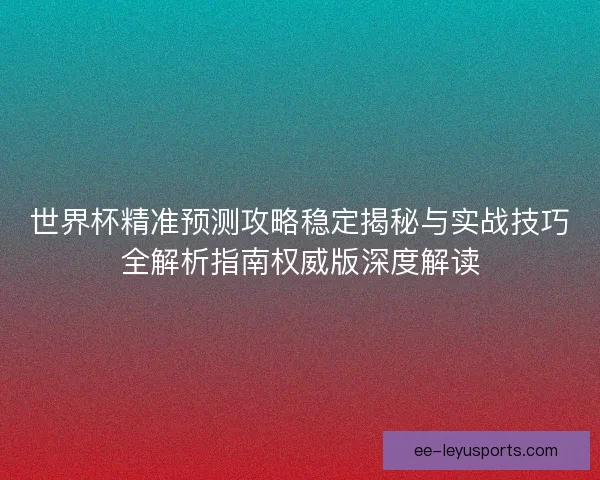 世界杯精准预测攻略稳定揭秘与实战技巧全解析指南权威版深度解读