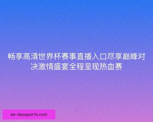 畅享高清世界杯赛事直播入口尽享巅峰对决激情盛宴全程呈现热血赛 畅享高清世界杯赛事直播入口尽享巅峰对决激情盛宴全程呈现热血赛