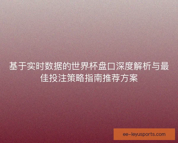 基于实时数据的世界杯盘口深度解析与最佳投注策略指南推荐方案