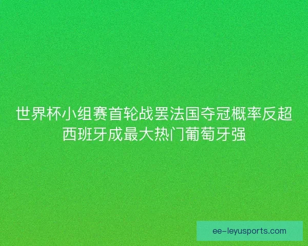 世界杯小组赛首轮战罢法国夺冠概率反超西班牙成最大热门葡萄牙强 世界杯小组赛首轮战罢法国夺冠概率反超西班牙成最大热门葡萄牙强