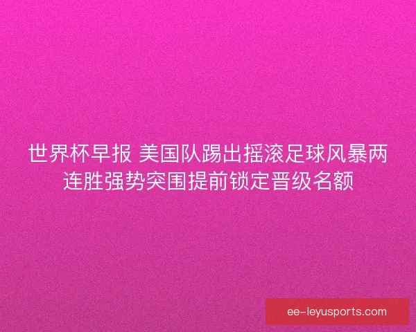 世界杯早报 美国队踢出摇滚足球风暴两连胜强势突围提前锁定晋级名额