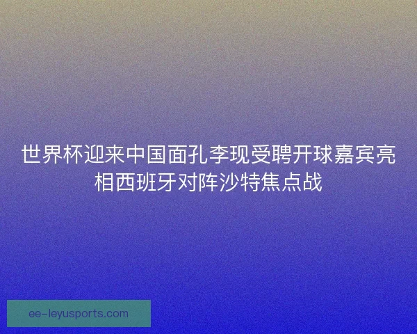 世界杯迎来中国面孔李现受聘开球嘉宾亮相西班牙对阵沙特焦点战