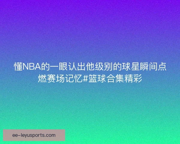懂NBA的一眼认出他级别的球星瞬间点燃赛场记忆#篮球合集精彩
